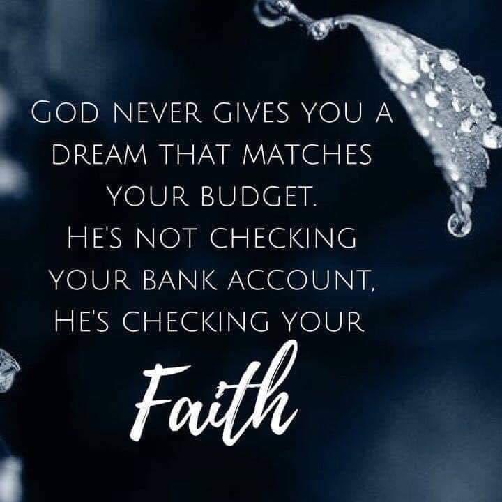 God never gives you a dream that matches your budget. He's not checking your bank account. He's checking your Faith. #TrustGod #FaithCounts #CountOnHim #WordOfGod #HearHim #ComeUntoChrist #ShareGoodness #ChildrenOfGod #GodLovesYou #TheChurchOfJesusChristOfLatterDaySaints