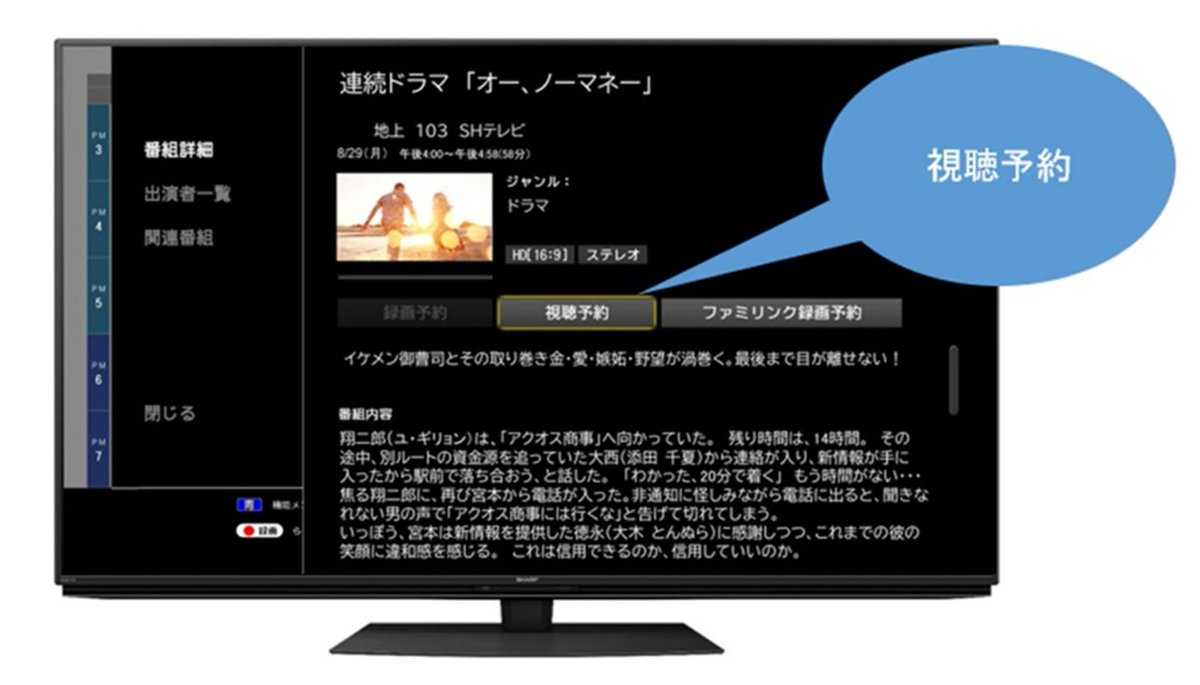 【視聴予約機能】 番組表から見たい番組を「視聴予約」に設定しておけば、他のチャンネルを見ていても予約時間に自動で選局。電源がオフの場合でもオンになり、予約した番組を選局します。リアルタイムで見たい番組を見逃したくないときや、録画するほどではないけれど見たい番組がある時に便利です。