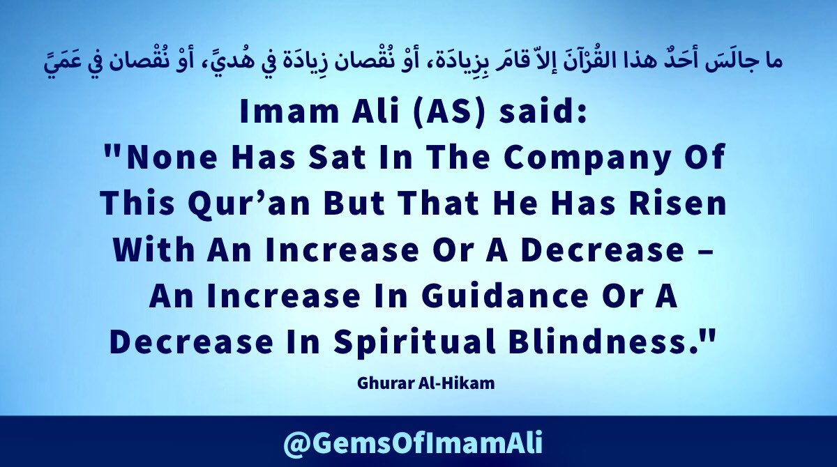 #ImamAli (AS) said:

'None Has Sat In The 
Company Of This Qur’an 
But That He Has Risen 
With An Increase Or A 
Decrease – An Increase 
In Guidance Or A Decrease 
In Spiritual Blindness.'

#YaAli #HazratAli 
#MaulaAli #AhlulBayt