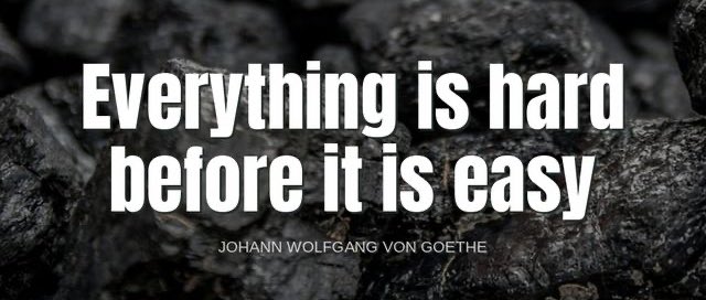 'Everything is hard before it is easy.'-Johann Wolfgang Von Goethe