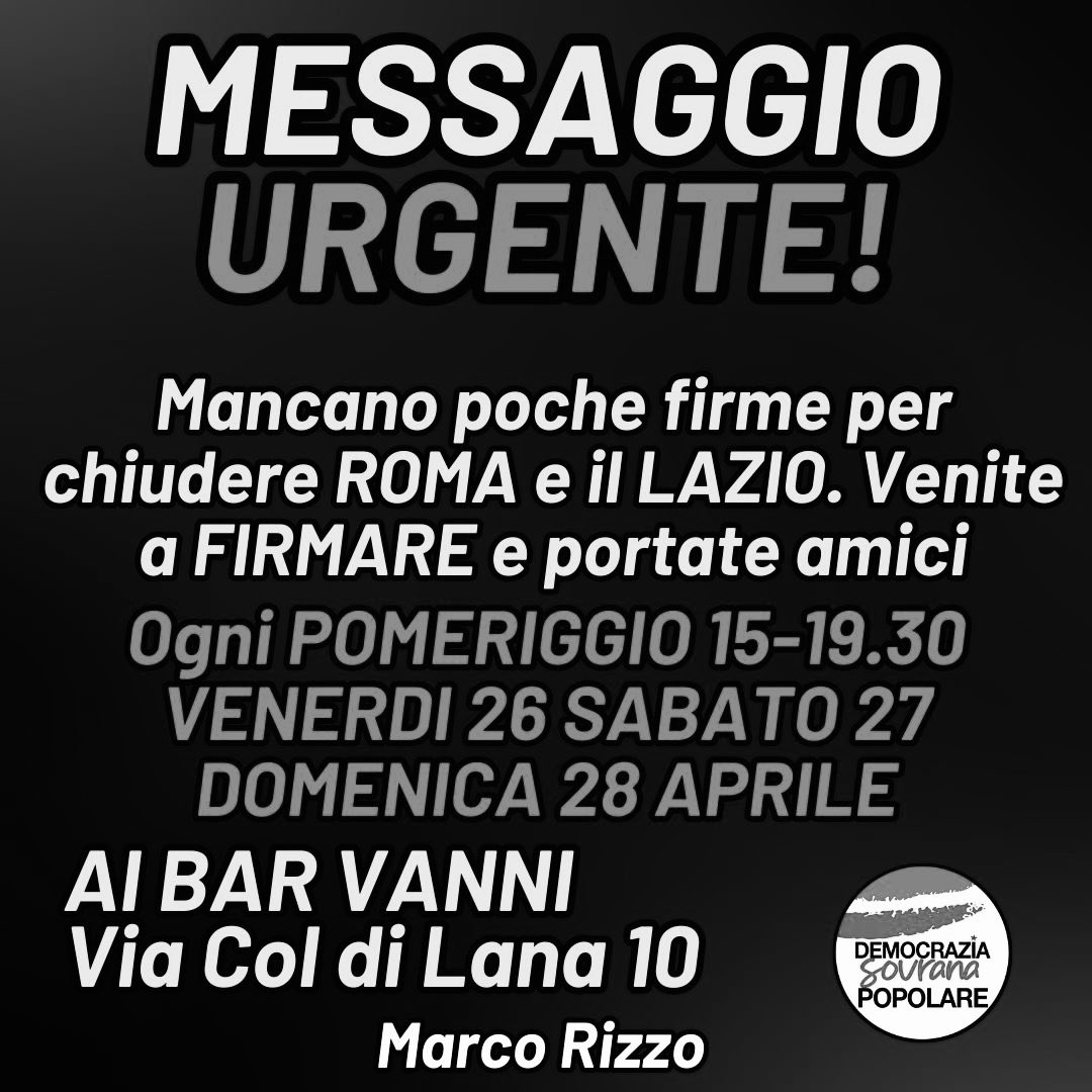 MESSAGGIO URGENTE Mancano poche firme per chiudere ROMA e il LAZIO. Venite a FIRMARE e portate amici. Ogni POMERIGGIO 15-19.30 VENERDI 26 SABATO 27
DOMENICA 28 APRILE. 
Al BAR VANNI V. Col di Lana 10. Marco Rizzo.