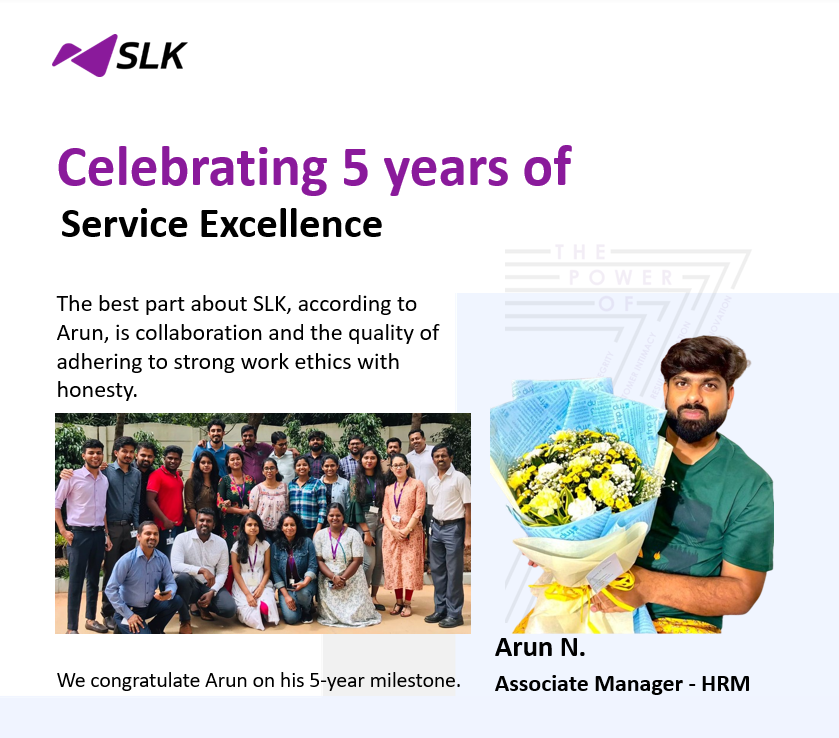 Celebrating 5 years of success with Arun at SLK!
Arun has had the privilege to work with diverse teams, soaking up knowledge & insights. He emphasizes that SLK encourages all to explore different roles, voice opinions & grow.
#PowerOf7 #LifeatSLK #EmployeeEngagement