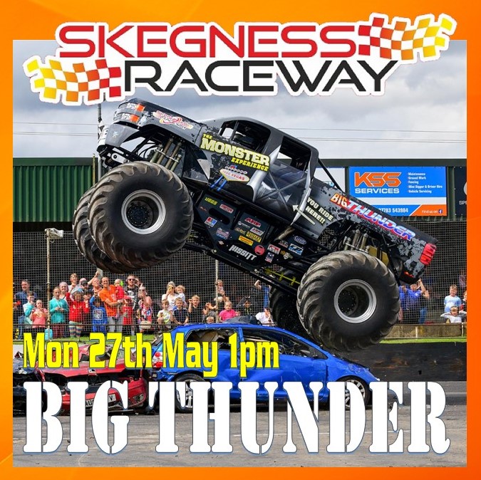 Next Big Thunder Monster Truck Mon 27th May 1pm next racing Sun 5th 1pm & Mon 6th May 1pm Just visit skegway.info for full event guide & Advance Tickets & lots of info on the raceway You can also pay on the day for all events Great Family Entertainment Kids Go Free