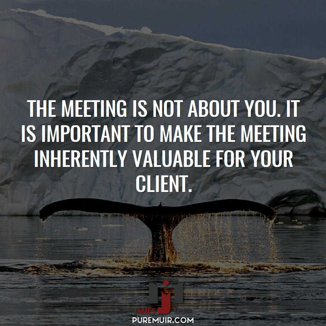 The meeting is not about you.  It is important to make the meeting inherently valuable for your client.  #Sales #PerfectClose