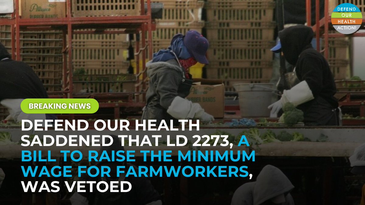 Defend Our Health is saddened by the news that LD 2273, a bill that would require farm workers to be paid a minimum wage, was vetoed.

Farmworkers deserve to make the same minimum wage as all other Maine employees and are entitled to fair wages under Maine’s labor laws.