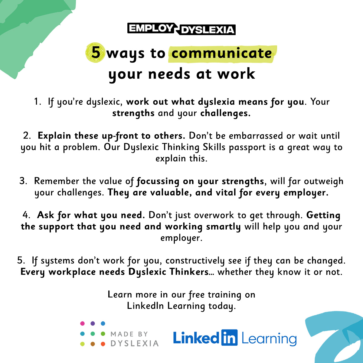 As dyslexics, we process information differently. This means we sometimes struggle with things others find easy. Here are 5 tips on how to communicate your needs at work, so you can create a culture where your Dyslexic Thinking thrives. Learn more: linkedin.com/learning/empow…