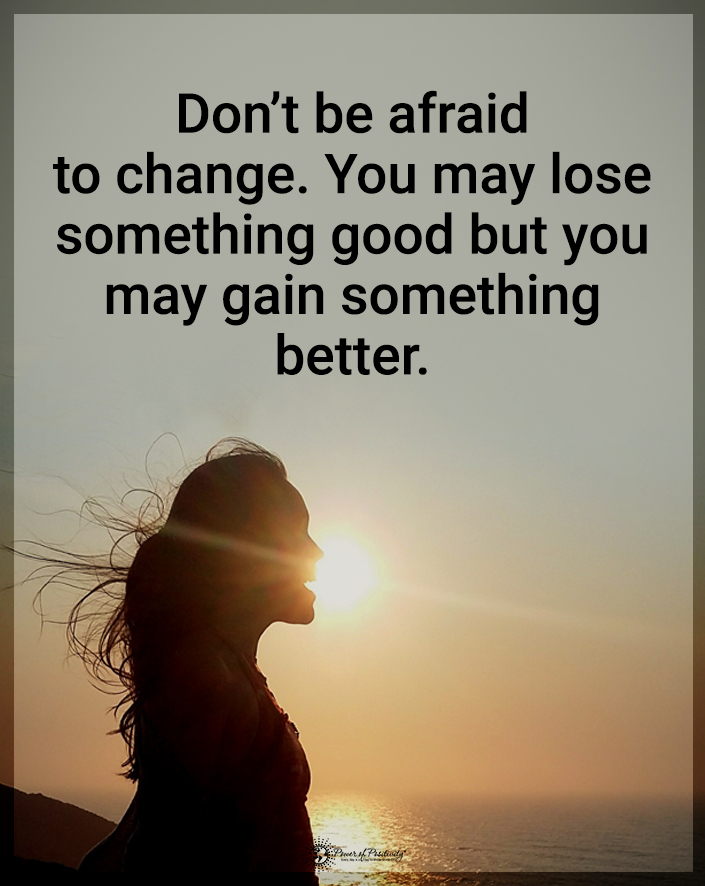 “Don’t be afraid to change. You may lose something good, but you may gain something better.”