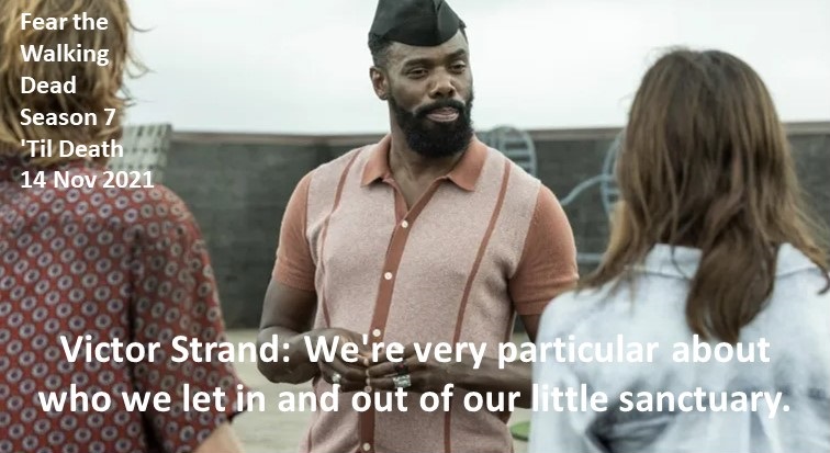 Victor Strand: We're very particular about who we let in and out of our little sanctuary.

#FearTheWalkingDead
Season 7
'Til Death
14 Nov 2021
#FearTWD, #FTWD
California
Fall of L.A., Gonzalez Dam, Stadium, Nuclear Plant Meltdown  & Nuclear Apocalypse Survivor
Colman Domingo