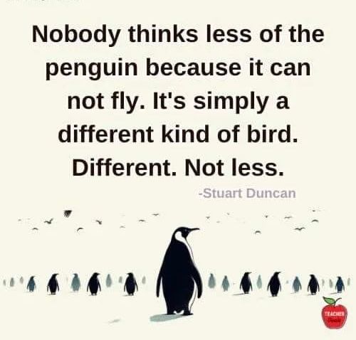 Nobody thinks less of the penguin because it cannot fly. It's simply a different kind of bird. Different. Not less. Stuart Duncan