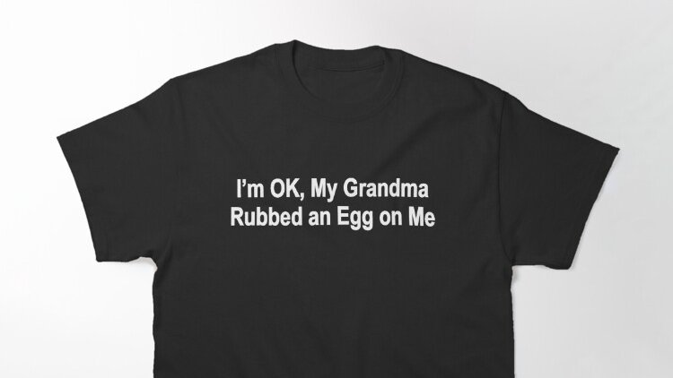 I'm Ok, My Grandma Rubbed An Egg On Me T-shirt
Order here: tinyurl.com/2xj5kj6e

#family #nurse #nurses #nursehumor #nursedaddy #MothersDay #motherson #motherdaughter #motherinlaw #motherhood #mothersdaygiftideas #fatherhood #fatheranddaughter #Survivor #Survivor46