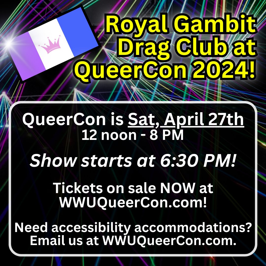 Royal Gambit, WWU’s premier drag performance student group, is returning to QueerCon! They will host a spectacular drag show to close out the night! Doors open at 6:15 pm; Show starts at 6:30 pm. This is strictly an 18+ event.

Tickets on sale NOW at WWUQueerCon.com!