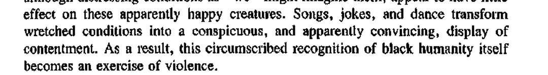 'Songs, jokes, and dance transform wretched conditions into a conspicuous, and apparently convincing, display of contentment. As a result, this circumscribed recognition of black humanity itself becomes an exercise of violence.'