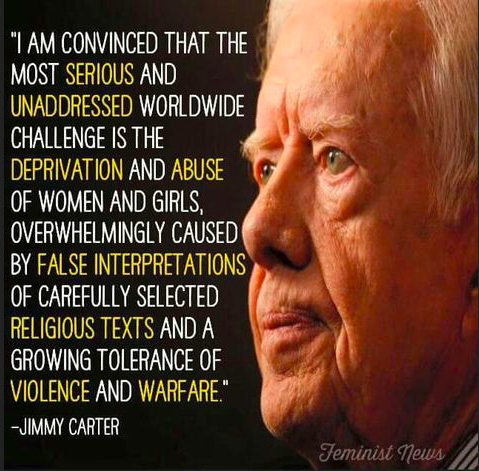 VIOLENCE/WARFARE 'I am convinced that the most serious & unaddressed worldwide challenge is the deprivation & abuse of women & girls, overwhelmingly caused by false interpretations of carefully selected religious texts & a growing tolerance of violence and warfare.' ~Jimmy Carter