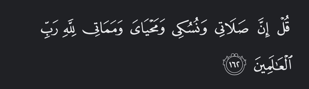 Say, “Indeed, my prayer, my rites of sacrifice, my living and my dying are for Allāh, Lord of the worlds.” — Al Qur’aan [6:162]