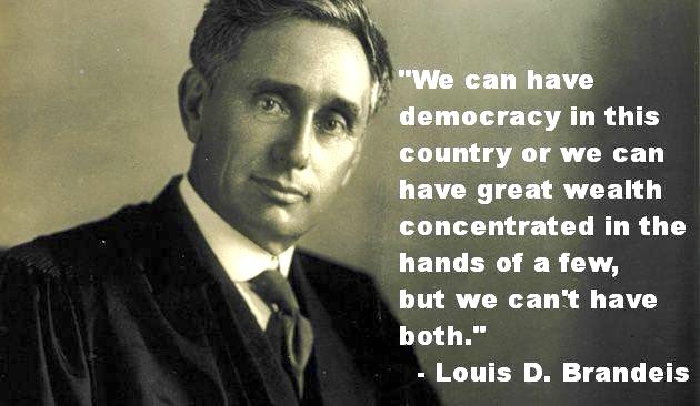 @tribelaw “We can have Democracy in this country, or we can have a great wealth concentrated in the hands of a few, but we can’t have both.” ~ Justice Louis D. Brandeis, U.S. Supreme Court Justice, champion of workers’ rights, celebrated American jurist, served 1916-1939.