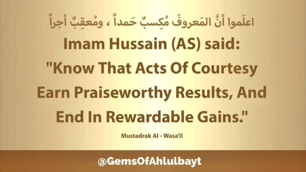 #ImamHussain (AS) said:

'Know That Acts Of Courtesy 
Earn Praiseworthy Results, And 
End In Rewardable Gains.'

#ImamHusain #YaHussain 
#YaHussein #AhlulBayt
