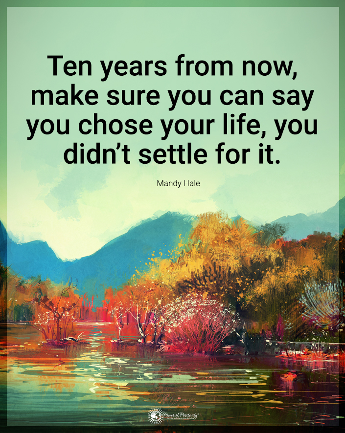 “Ten years from now, make sure you can say you chose your life. You didn’t settle for it.”