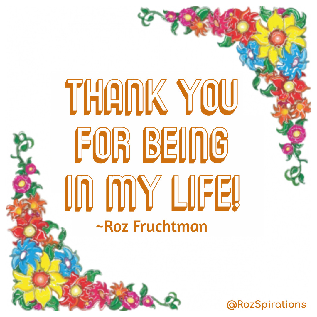 Thank You for being in my life! ~Roz Fruchtman
#ThinkBIGSundayWithMarsha #RozSpirations #joytrain #lovetrain #qotd #YouMatter #YouGiveMePurpose

#ThankYou for being in my life and giving me purpose each weekend! Be Well, Be Happy, Be You! ~Roz