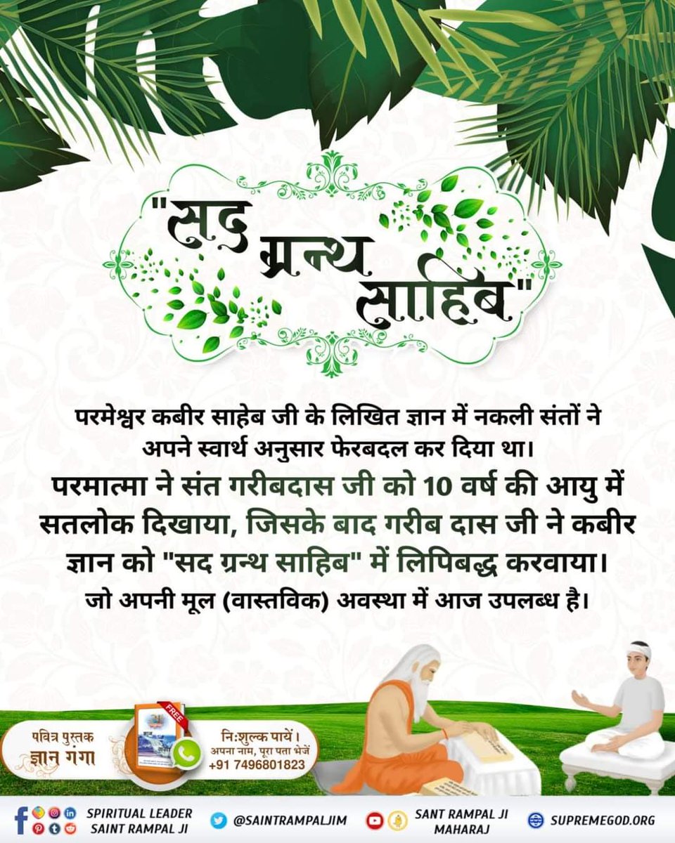 #SantGaribdasJiMaharaj
'सद ग्रन्थ साहिब'
परमेश्वर कबीर साहेब जी के लिखित ज्ञान में नकली संतों ने अपने स्वार्थ अनुसार फेरबदल कर दिया था। परमात्मा ने संत गरीबदास जी को 10 वर्ष की आयु में
सतलोक दिखाया, जिसके बाद गरीब दास जी ने कबीर ज्ञान को 'सद ग्रन्थ साहिब' में लिपिबद्ध करवाया। जो