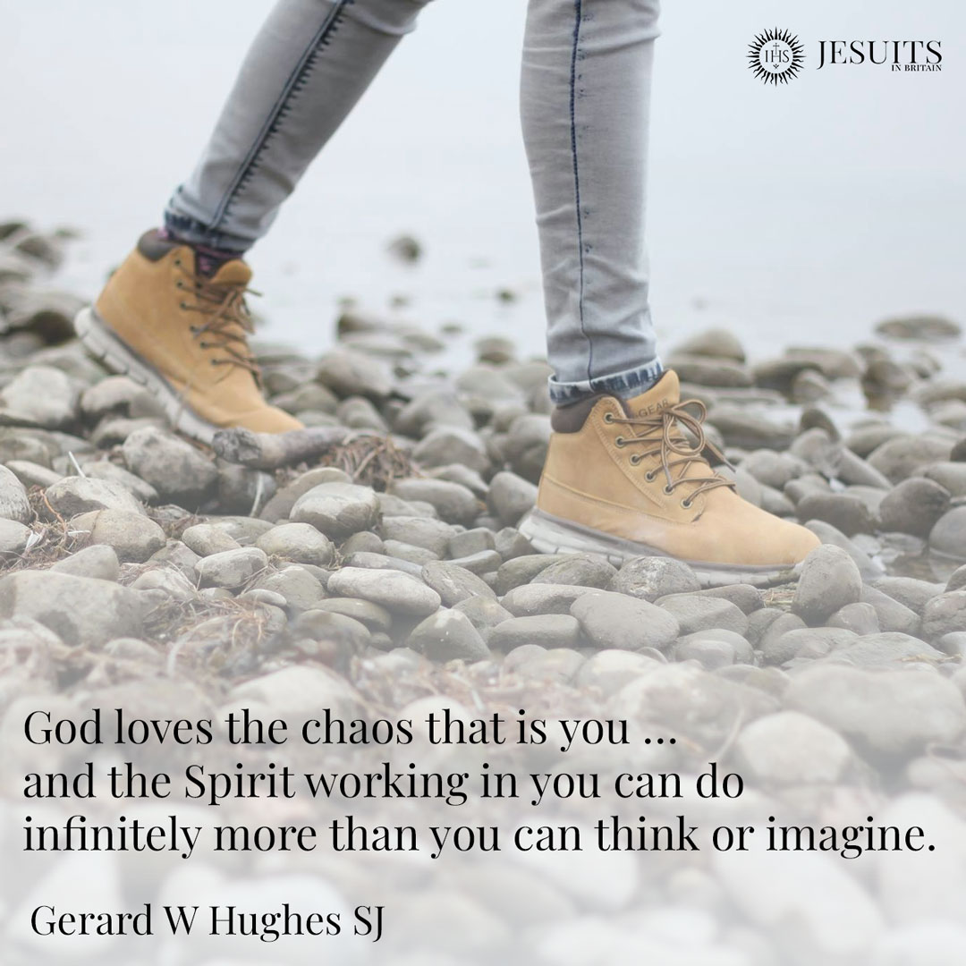 God loves the chaos that is you … and the Spirit working in you can do infinitely more than you can think or imagine. - Gerard W Hughes SJ