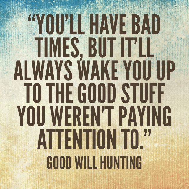 “You’ll have bad times, but it’ll always wake you up to the good stuff you weren’t paying attention to.” ―Good Will Hunting