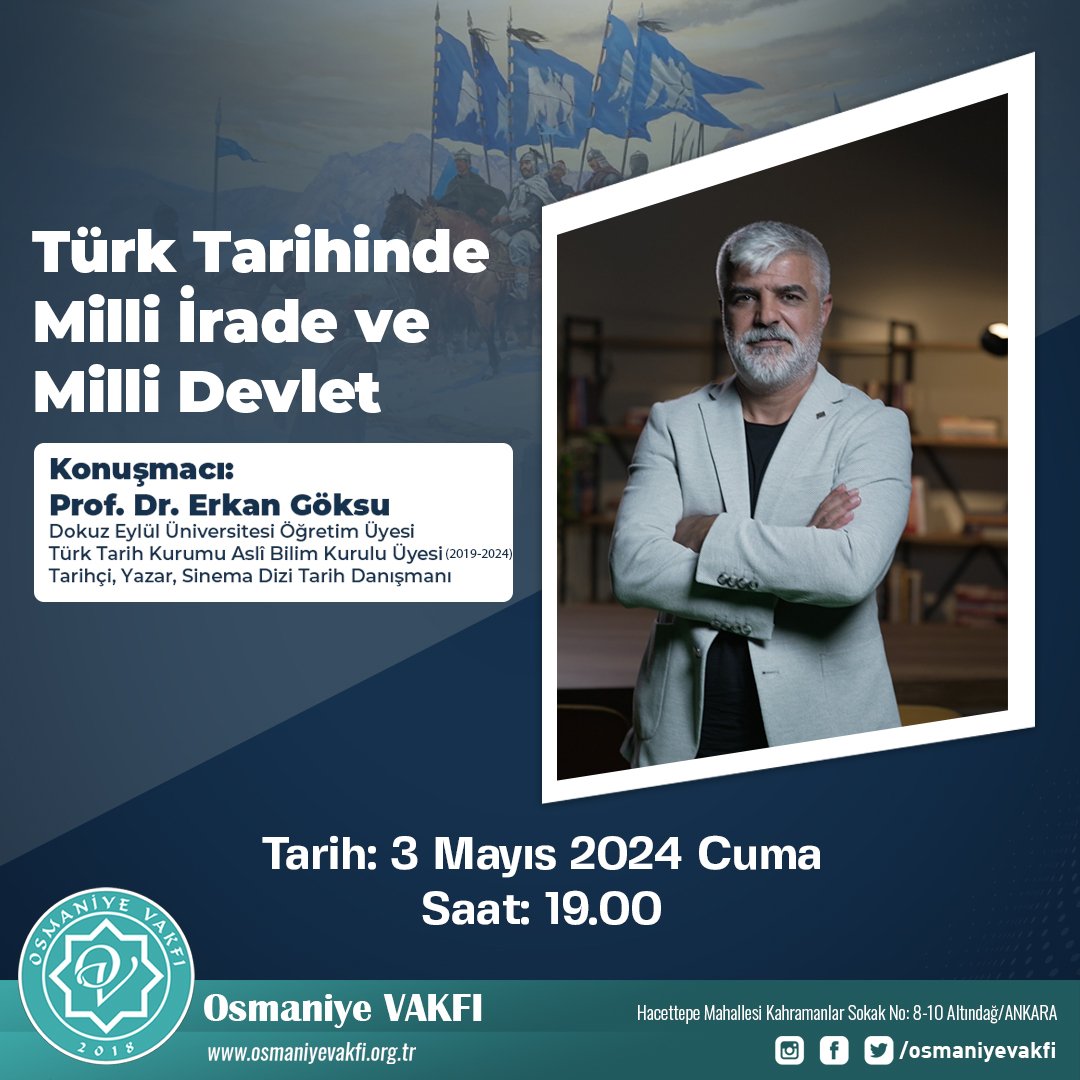 'Türk Tarihinde Milli İrade ve Milli Devlet' Konuşmacı: Prof. Dr. Erkan Göksu Dokuz Eylül Üniversitesi Öğretim Üyesi Türk Tarih Kurumu Aslî Bilim Kurulu Üyesi (2019-2024) Tarihçi, Yazar, Sinema Dizi Tarih Danışmanı Tarih: 3 Mayıs 2024 Cuma Saat: 19.00 Yer: Osmaniye Vakfı