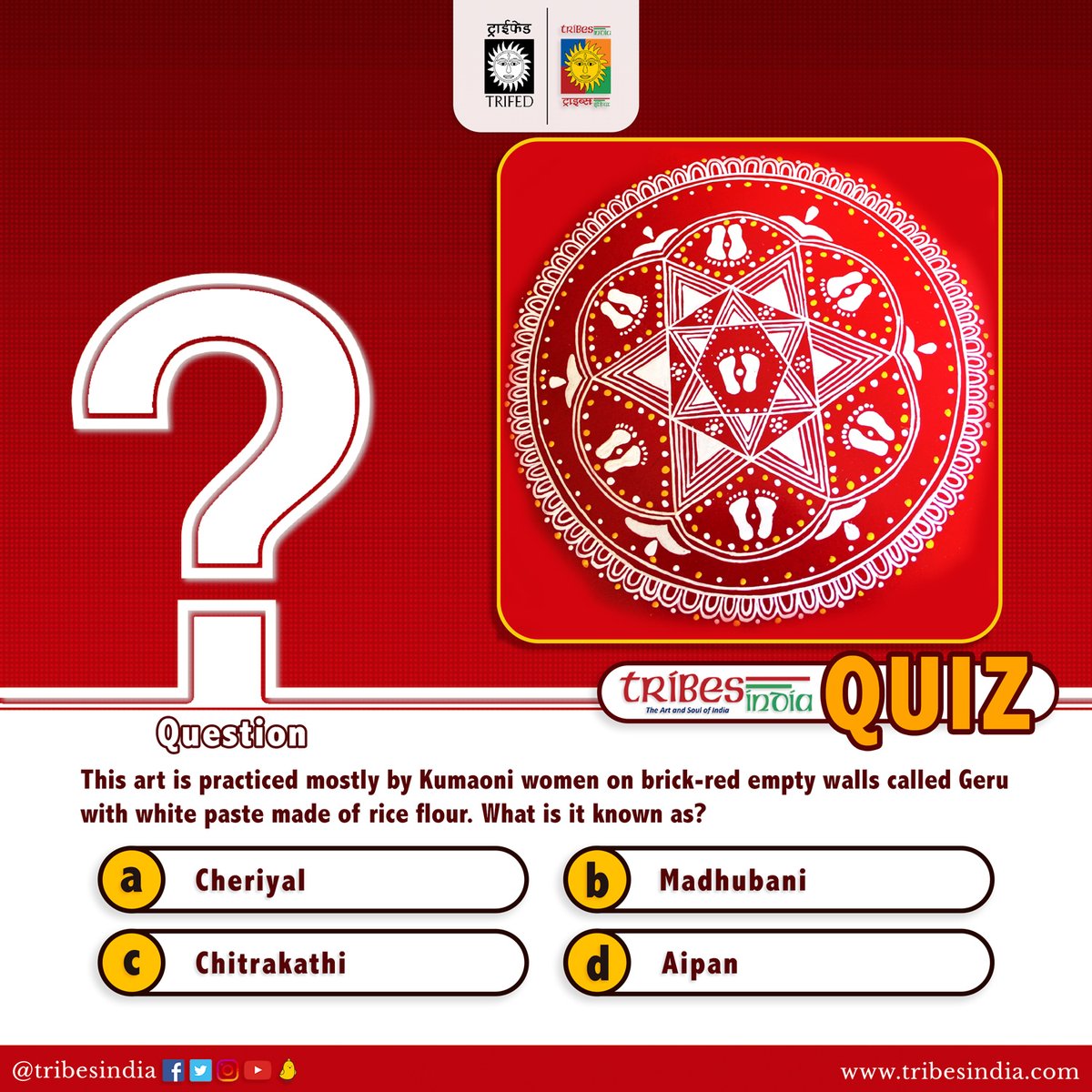 This art is practiced mostly by Kumaoni women on brick-red empty walls called Geru with white paste made of rice flour.

What is it known as? 
a)Cheriyal
b)Madhubani
c)Chitrakathi
d)Aipan 

Please respond with the correct option👇.  

#Vocal4Local #BuyTribal #QuizTime