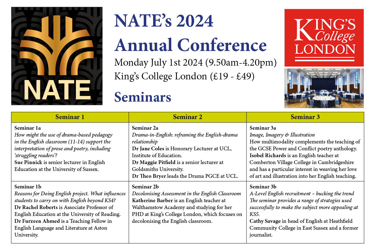 Seminar 1a. Sue Pinnick How might the use of drama-based pedagogy in the English classroom (11-14) support the interpretation of prose and poetry, including ‘struggling readers’? NATE Annual Conference 2024. King’s College London. Monday July 1st. (£19-£49)