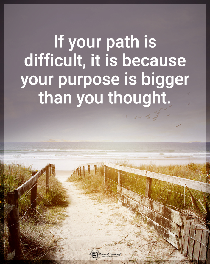 “If your path is difficult, it is because your purpose is bigger than you thought.”