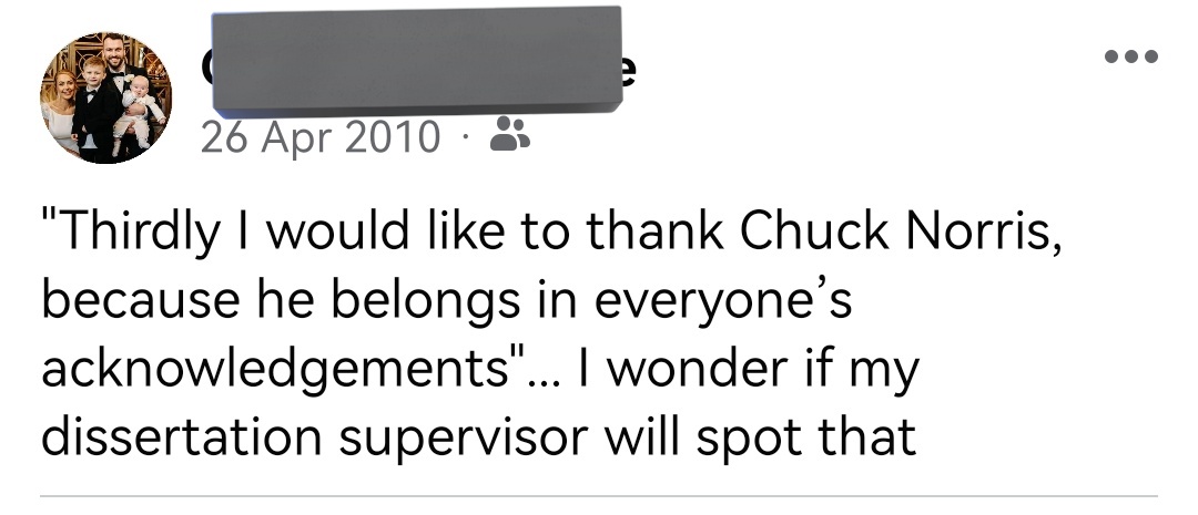 Facebook reminded me that 14 years ago today I thanked Chuck Norris at the end of my dissertation. My dissertation supervisor did spot that. He failed to spot the letters and spaces typed out in white to boost my word count though