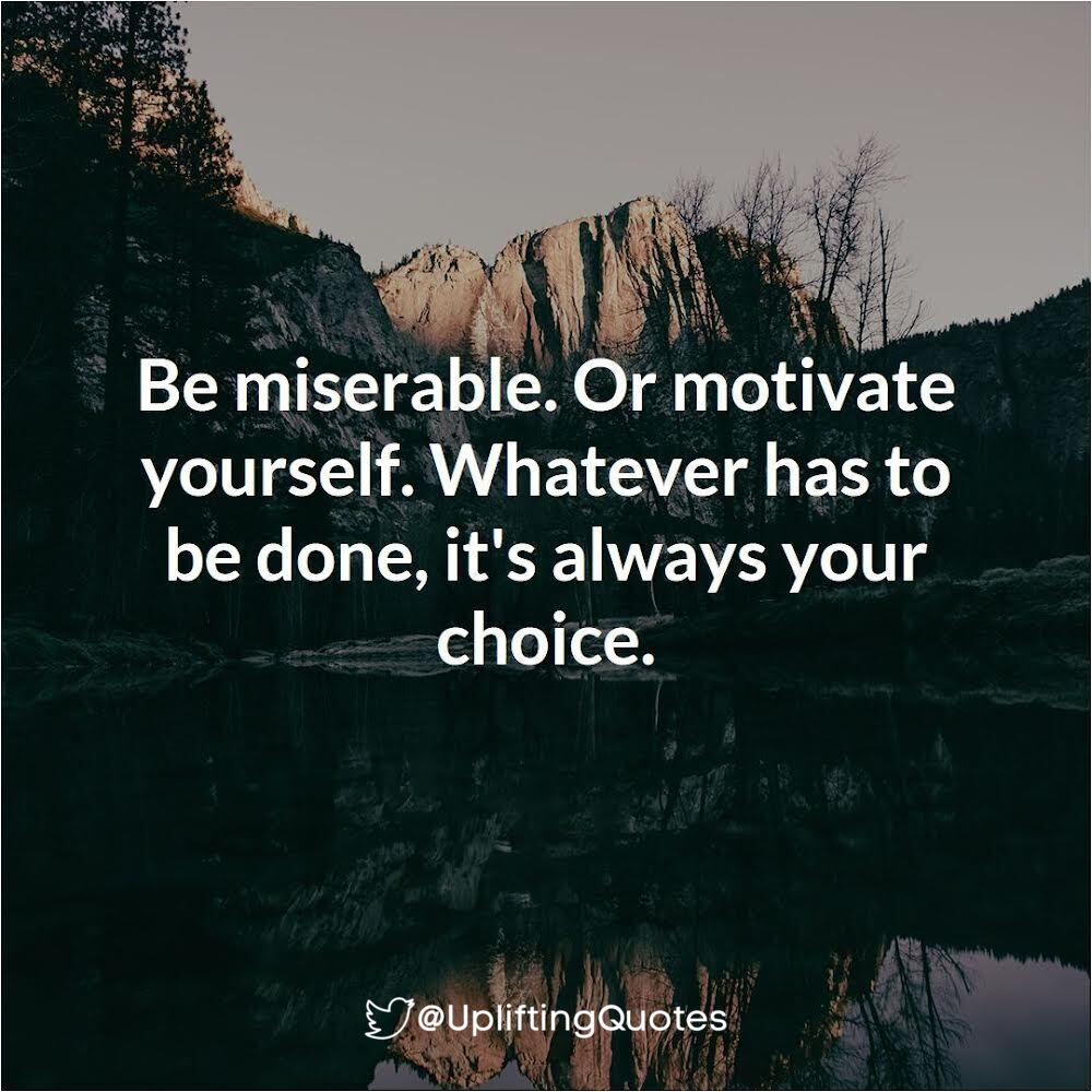 Be miserable. Or motivate yourself. Whatever has to be done, it's always your choice.