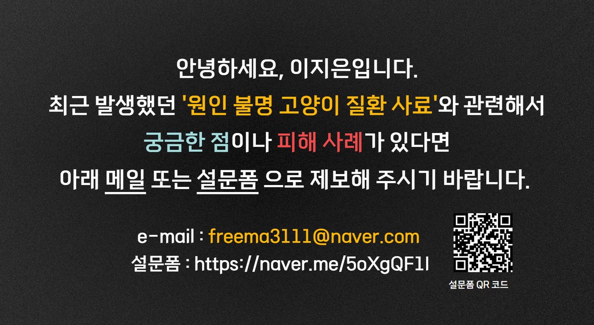 안녕하세요, 이지은입니다. 
최근 발생했던 '원인 불명 고양이 질환 사료'와 관련해서 궁금한 점이나 피해 사례가 있다면 아래 메일 또는 설문폼으로 제보해 주시기 바랍니다.  

e-mail : freema3111@naver.com 
설문폼 : naver.me/5oXgQF1I