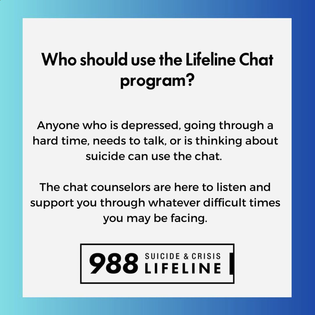 Q: Who should use the Lifeline Chat program? A: Anyone who is depressed, going through a hard time, needs to talk, or is thinking about suicide can use the chat. 💬 The chat counselors are here to listen and support you through whatever difficult times you may be facing.
