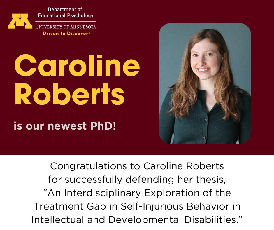 Congratulations to our newest PhD! On April 25, Caroline Roberts successfully defended her dissertation, 'An Interdisciplinary Exploration of the Treatment Gap in Self-Injurious Behavior in Intellectual and Developmental Disabilities.' Best wishes. We're #UMNProud of you!