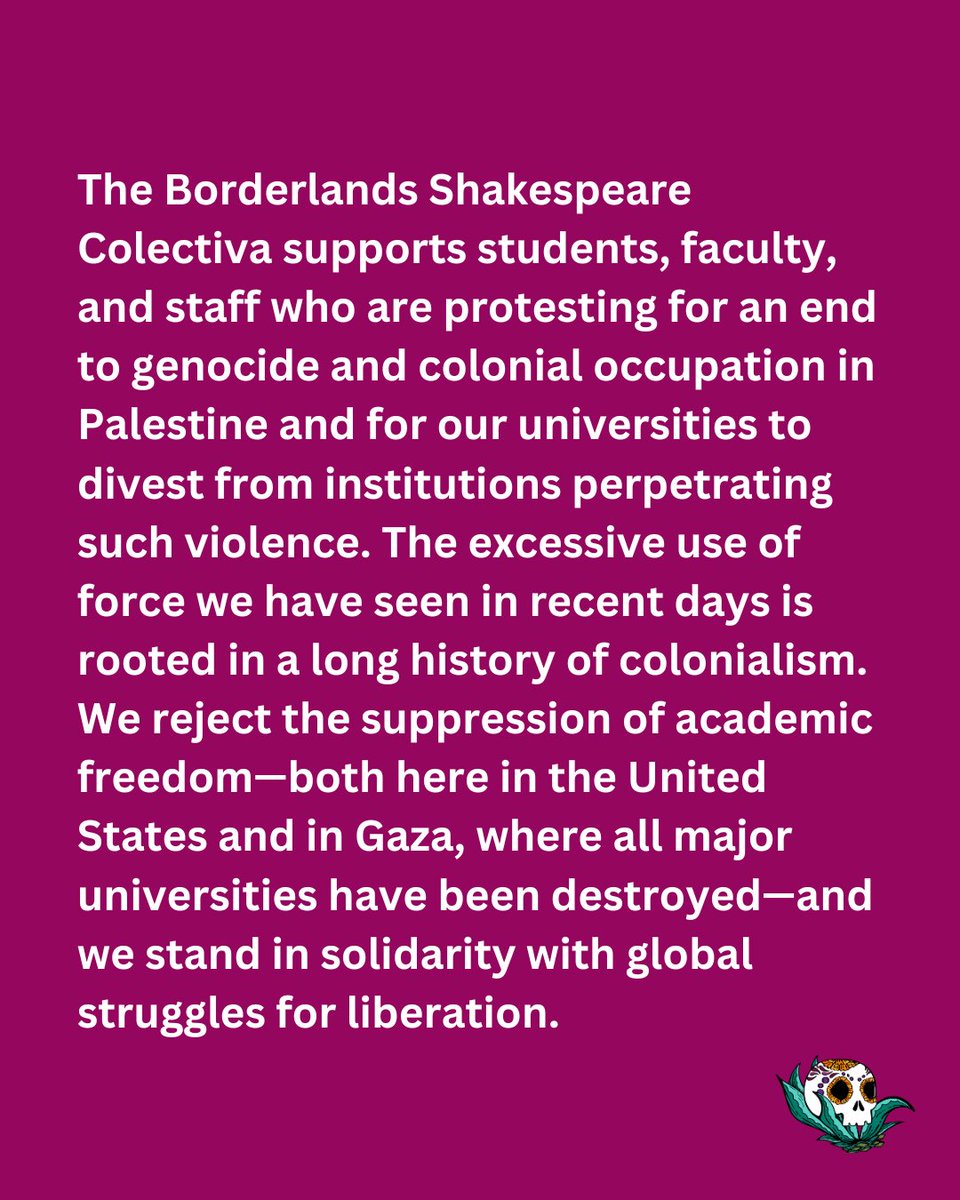 The Borderlands Shakespeare Colectiva supports students, faculty, and staff who are protesting for an end to genocide and colonial occupation in Palestine and for our universities to divest from institutions perpetrating such violence.