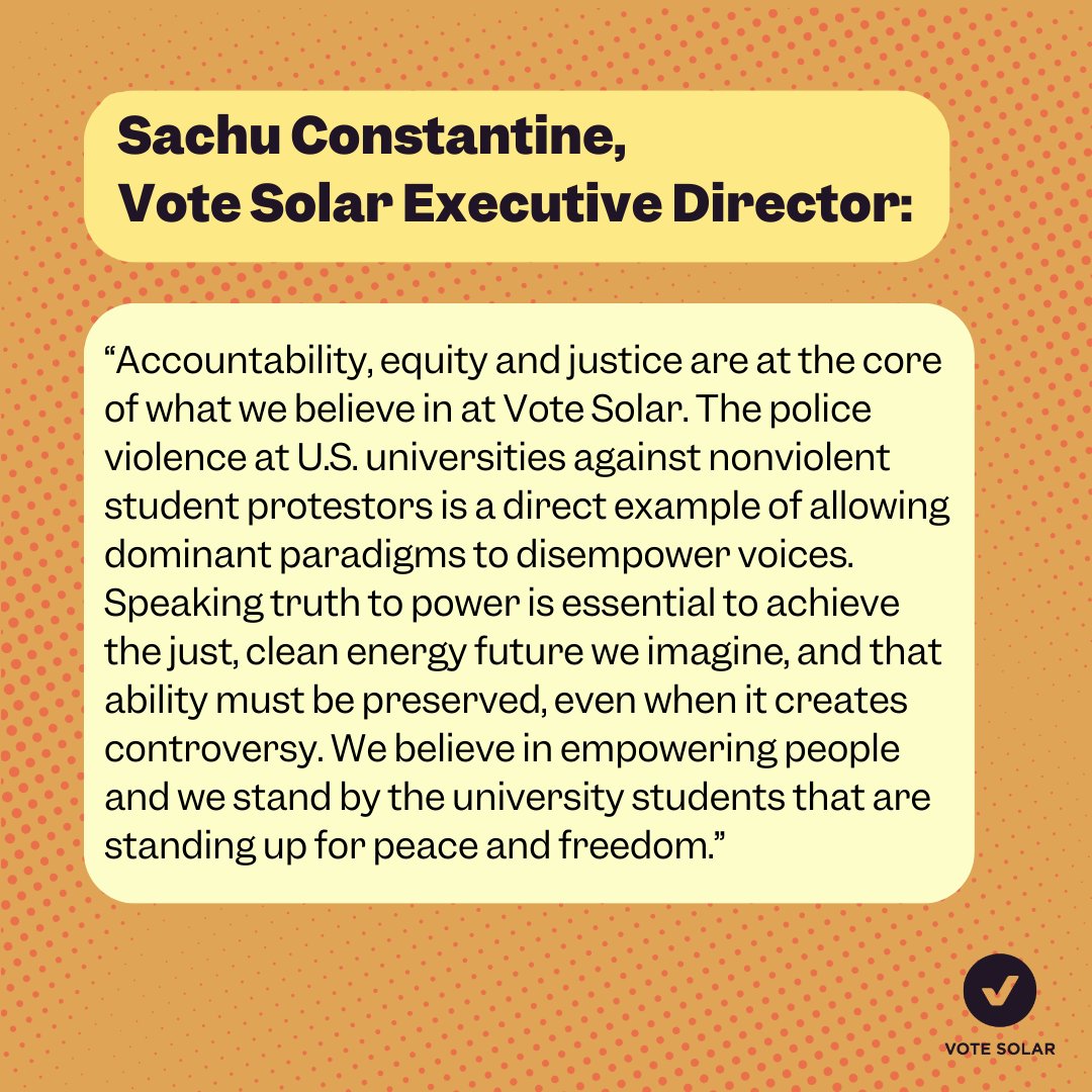 Speaking truth to power is essential to achieve the just, clean energy future we imagine at Vote Solar, and that ability must be preserved, even when it creates controversy. We condemn the rise in police violence against peaceful student protesters at U.S. universities.