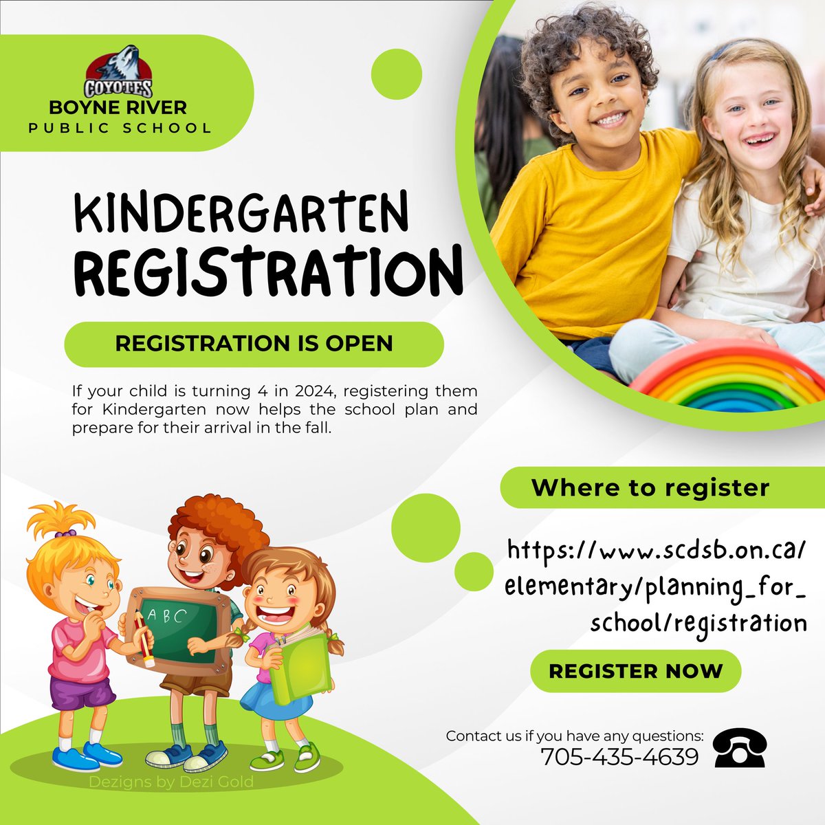 If you have a child turning 4 in 2024, it’s time to register for kindergarten.
This allows our school time to plan for resources like teachers &amp; classrooms. 

Registering early gives you time to learn about <a href="/boyne_river/">Boyne River P.S.</a> and any requirements you need to be aware of. Register Today