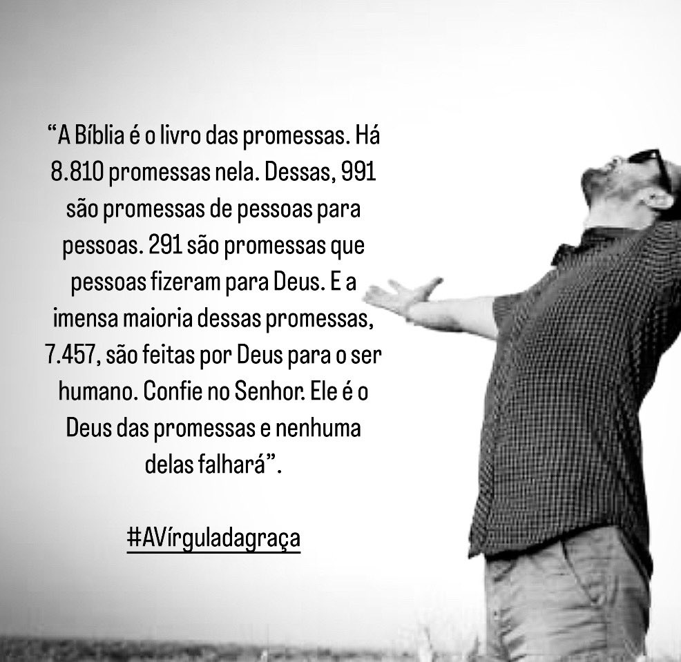 A Bíblia é o livro das promessas. Há 8.810 promessas nela. Dessas, 991 são promessas de pessoas p/ pessoas. 291 são de pessoas p/ Deus. E a imensa maioria dessas promessas, 7.457, são feitas por Deus para nós. Confie no Senhor. Ele é o Deus das promessas e nenhuma delas falhará.