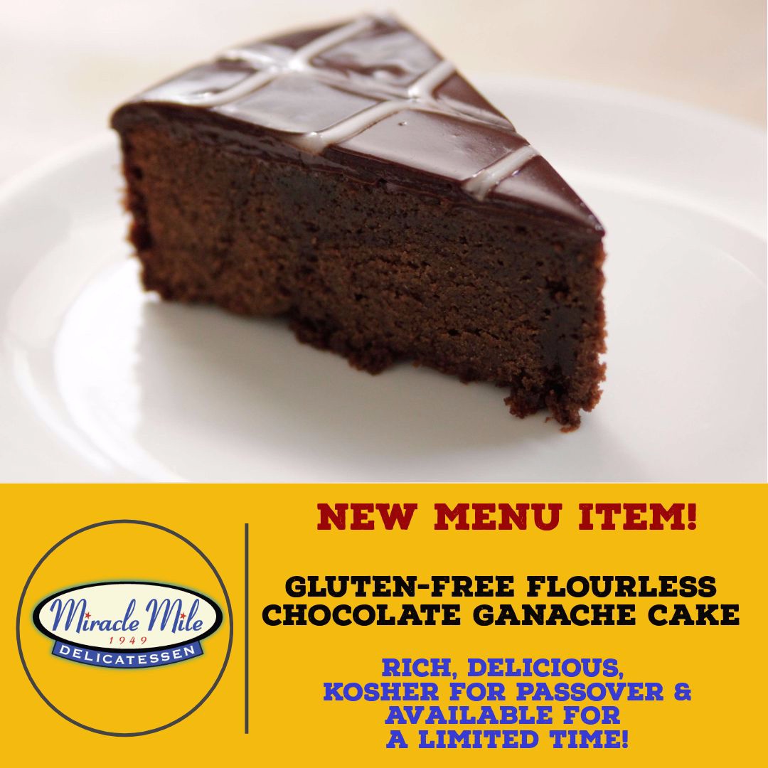 Miracle Mile Deli is featuring a delicious sweet treat for Passover! Stop by and enjoy our Gluten-Free Flourless Chocolate Ganache Cake. Enjoy it for dine in or take out through April 30th.