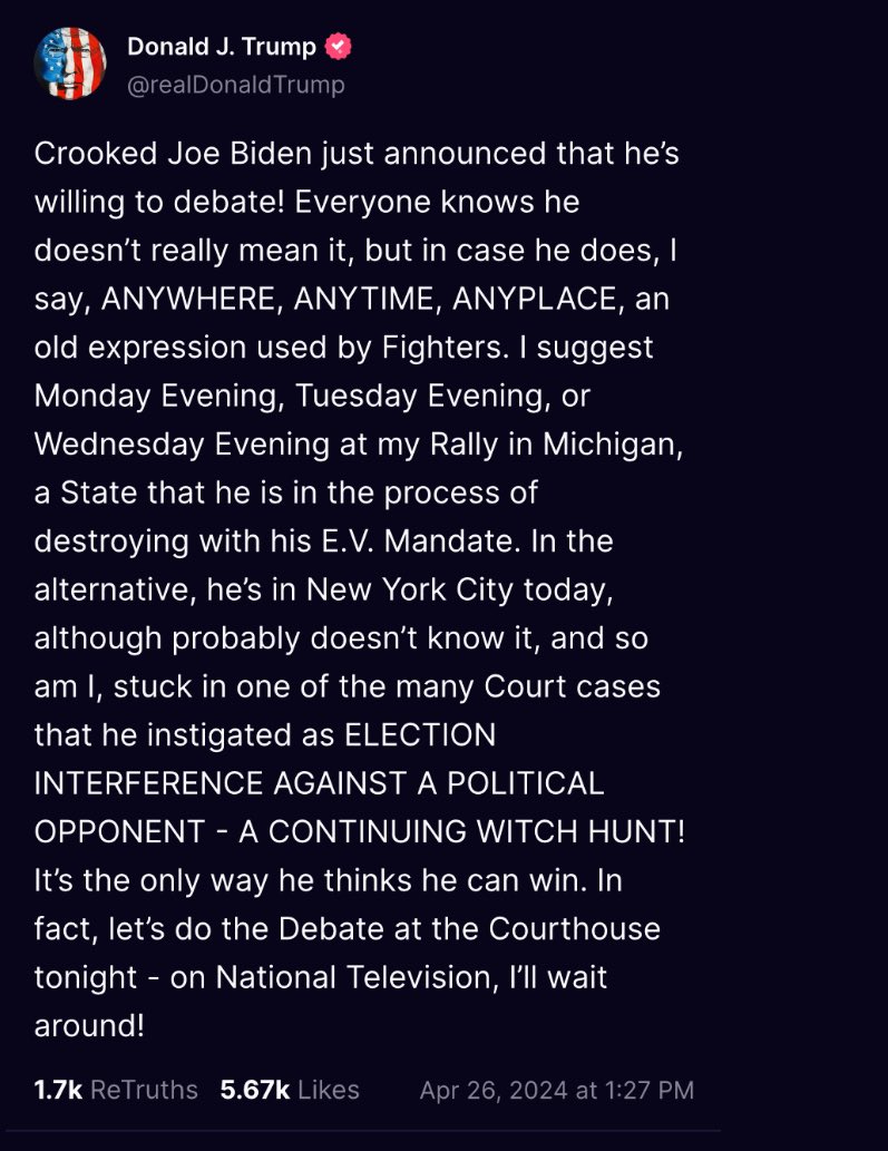 Trump calls for Biden to debate him at the Courthouse Tonight 😂 

Crooked Joe Biden just announced that he’s willing to debate! Everyone knows he doesn’t really mean it, but in case he does, I say, ANYWHERE, ANYTIME, ANYPLACE, an old expression used by Fighters. 

I suggest…