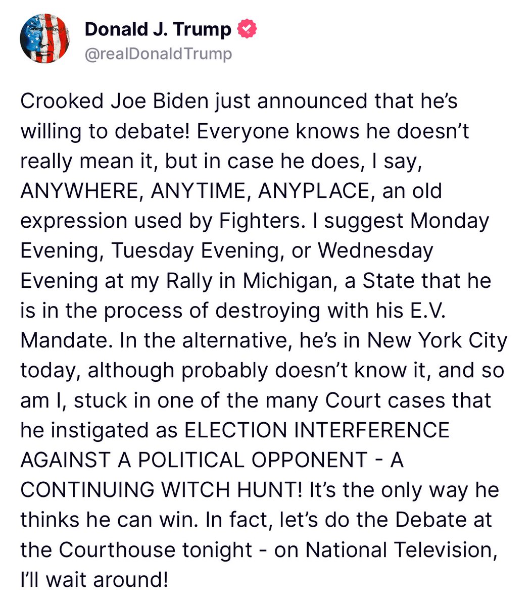 🚨TRUMP RESPONDS TO JOE BIDEN ACCEPTING DEBATE, CHALLENGES HIM TO DEBATE TONIGHT IN NYC: “In fact, let’s do the Debate at the Courthouse tonight - on National Television, I’ll wait around!”