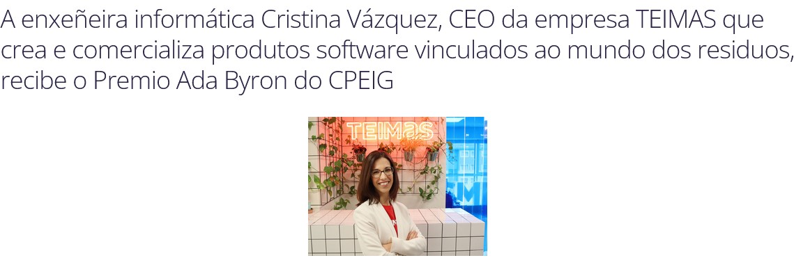 A enxeñeira informática Cristina Vázquez, titulada da @FIC_UDC, CEO de @TEIMAS, vén de recibir o Premio #AdaByron concedido x @CPEIG polo seu liderado ao fronte desta empresa punteira galega na aplicación da tecnoloxía á #xestiónderesiduos. Parabéns!👏 cpeig.gal/node/1713A.