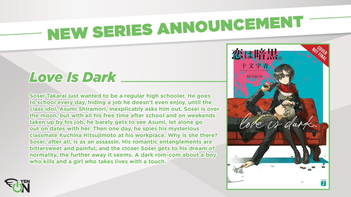 NEW NOVEL ANNOUNCEMENT: Love Is Dark Sosei Takarai's been asked out by class idol, Asumi Shiramori, but he's keeping a secret—he's an assassin! But is his secret safe when he spies his mysterious classmate, Kuchina Hitsujimoto, at his workplace?