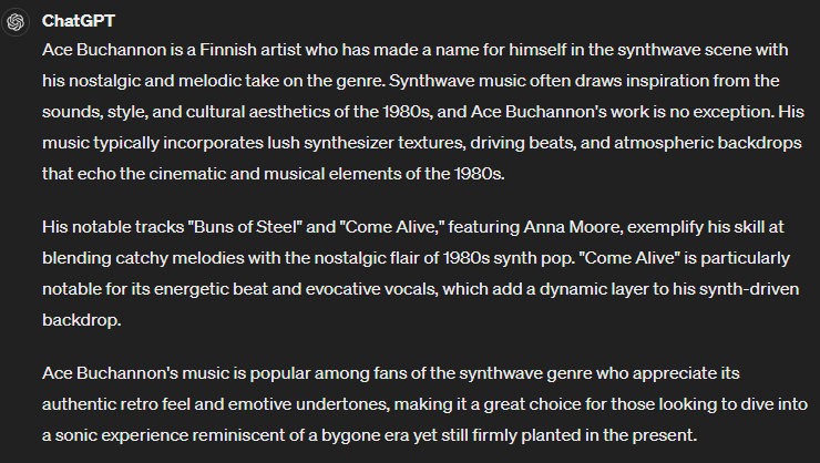 Wow they've really scraped the bottom of the barrel in recent ChatGPT4 training data! I just asked for fun 'Do you know the synthwave artist Ace Buchannon?'