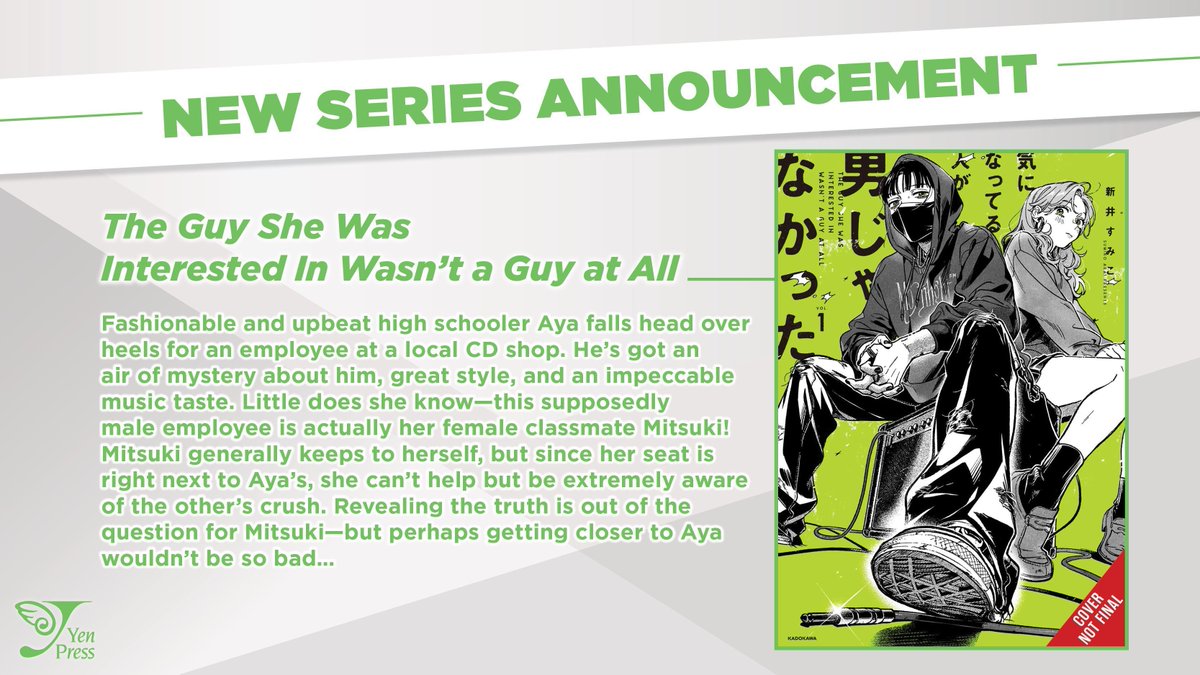 NEW MANGA ANNOUNCEMENT: The Guy She Was Interested In Wasn’t a Guy at All Fashionable and upbeat high schooler Aya falls head over heels for a mysterious employee at a local CD shop with impeccable music taste. Little does she know—he's actually her female classmate Mitsuki!