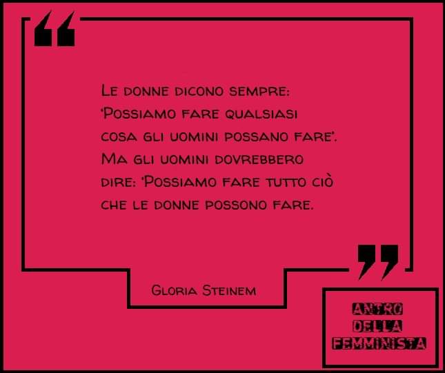 'Le donne dicono sempre:
‘Possiamo fare qualsiasi cosa gli uomini possano fare’.
Ma gli uomini dovrebbero dire:
‘Possiamo fare tutto ciò che le donne possono fare.'

@GloriaSteinem
#GloriaSteinem