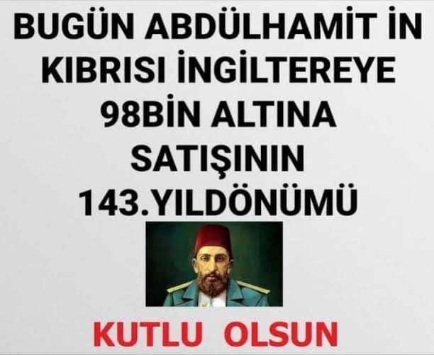 Arkadaşlar asla unutmayalım, unutturmayalım..!
Yarın Abdülhamit'in Kıbrıs'ı İngilizlere 98 bin altına satışının yıl dönümü..