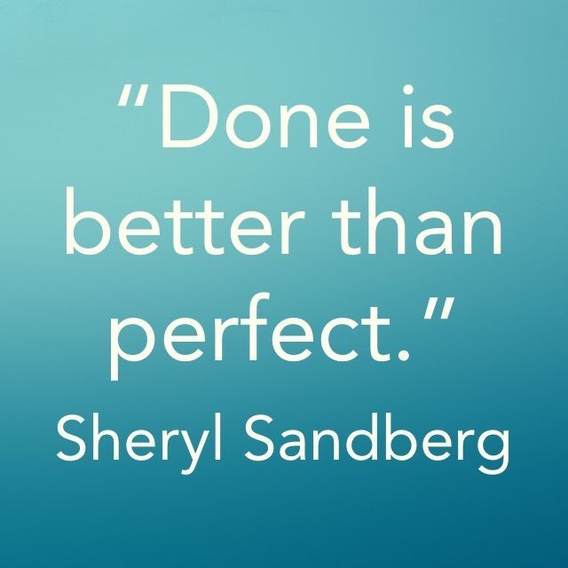 “Done is better than perfect.” ―Sheryl Sandberg