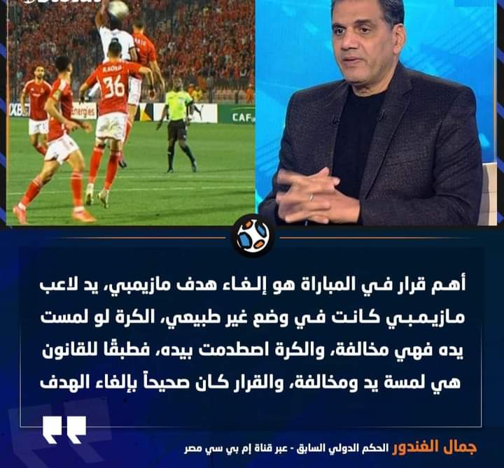 جمال الغندور: أهم قرار في المباراة هو إلغاء هدف مازيمبي، يد لاعب مازيمبي كانت في وضع غير طبيعي، الكرة لو لمست يده فهي مخالفة، والكرة اصطدمت بيده، فطبقًا للقانون هي لمسة يد ومخالفة، والقرار كان صحيحاً بإلغاء الهدف..
-فعلا رافع ايده ليه