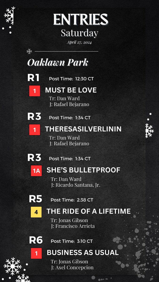 ❄️ Saturday, April 27 Entries ❄️ OAKLAWN Must Be Love - R1 / 12:30 CT Theresasilverlinin - R3 / 1:34 CT She’s Bulletproof - R3 / 1:34 CT The Ride of a Lifetime - R5 / 2:38 CT Business as Usual - R6 / 3:10 CT